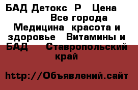 БАД Детокс -Р › Цена ­ 1 167 - Все города Медицина, красота и здоровье » Витамины и БАД   . Ставропольский край